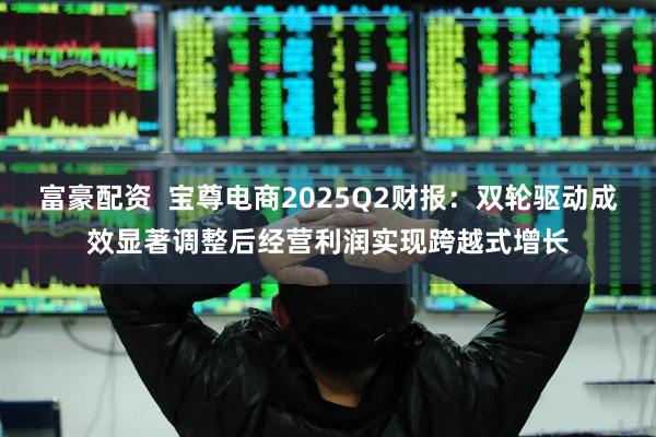 富豪配资  宝尊电商2025Q2财报：双轮驱动成效显著调整后经营利润实现跨越式增长