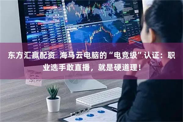 东方汇赢配资  海马云电脑的“电竞级”认证：职业选手敢直播，就是硬道理！