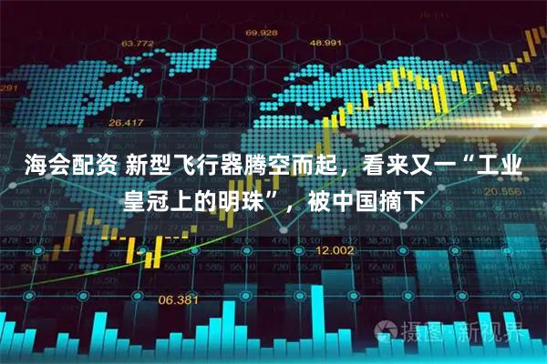 海会配资 新型飞行器腾空而起，看来又一“工业皇冠上的明珠”，被中国摘下