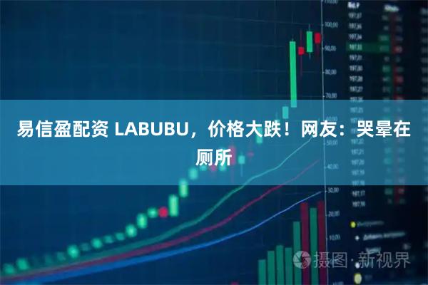 易信盈配资 LABUBU，价格大跌！网友：哭晕在厕所