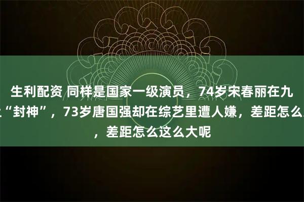 生利配资 同样是国家一级演员，74岁宋春丽在九三晚会上“封神”，73岁唐国强却在综艺里遭人嫌，差距怎么这么大呢