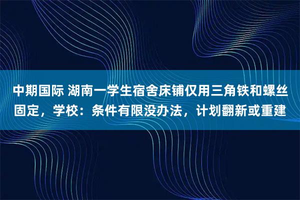 中期国际 湖南一学生宿舍床铺仅用三角铁和螺丝固定，学校：条件有限没办法，计划翻新或重建