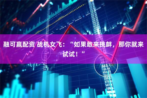 融可赢配资 战机女飞：“如果敢来挑衅，那你就来试试！”