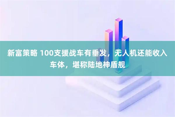 新富策略 100支援战车有垂发，无人机还能收入车体，堪称陆地神盾舰