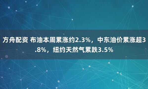 方舟配资 布油本周累涨约2.3%，中东油价累涨超3.8%，纽约天然气累跌3.5%