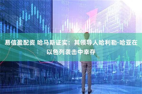 易信盈配资 哈马斯证实：其领导人哈利勒·哈亚在以色列袭击中幸存