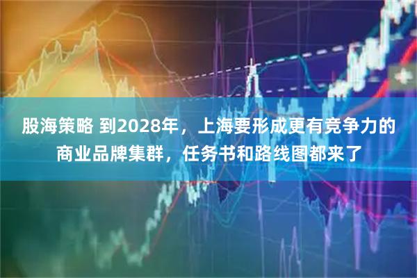 股海策略 到2028年，上海要形成更有竞争力的商业品牌集群，任务书和路线图都来了
