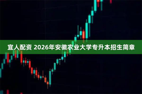 宜人配资 2026年安徽农业大学专升本招生简章