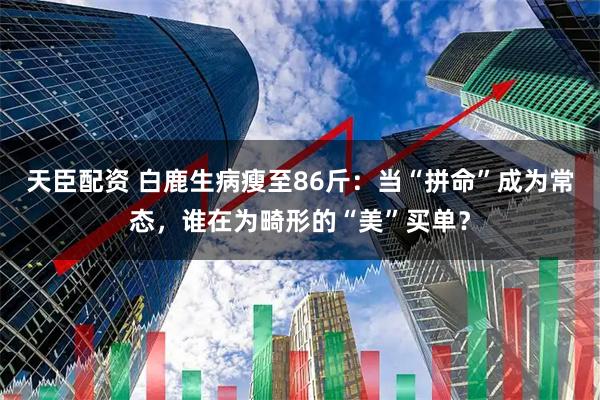 天臣配资 白鹿生病瘦至86斤：当“拼命”成为常态，谁在为畸形的“美”买单？