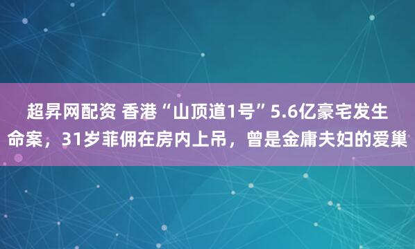 超昇网配资 香港“山顶道1号”5.6亿豪宅发生命案，31岁菲佣在房内上吊，曾是金庸夫妇的爱巢