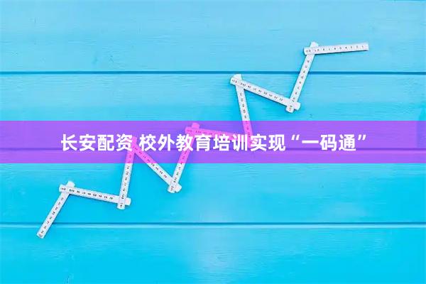 长安配资 校外教育培训实现“一码通”