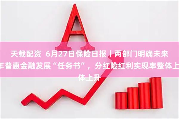 天载配资  6月27日保险日报丨两部门明确未来5年普惠金融发展“任务书”，分红险红利实现率整体上升