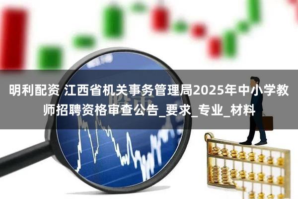 明利配资 江西省机关事务管理局2025年中小学教师招聘资格审查公告_要求_专业_材料