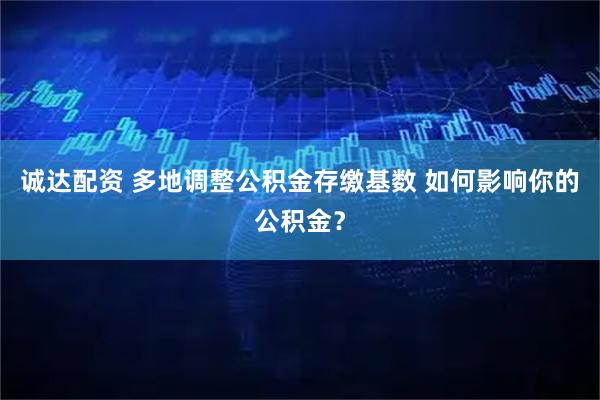 诚达配资 多地调整公积金存缴基数 如何影响你的公积金？