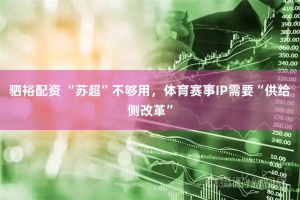 驷裕配资 “苏超”不够用，体育赛事IP需要“供给侧改革”