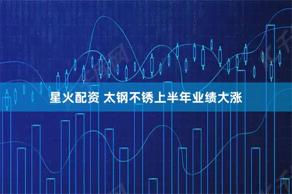 星火配资 太钢不锈上半年业绩大涨