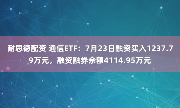耐思徳配资 通信ETF：7月23日融资买入1237.79万元，融资融券余额4114.95万元