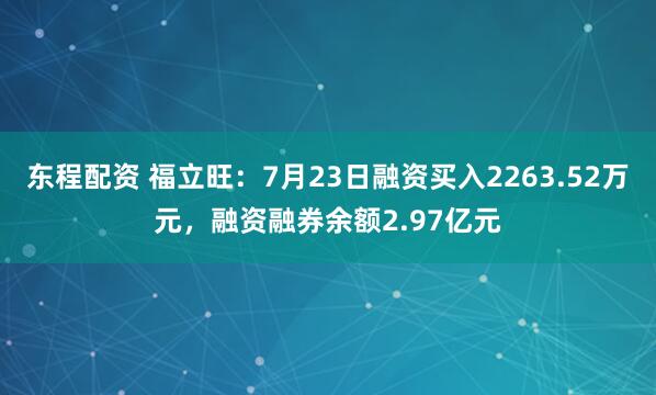 东程配资 福立旺：7月23日融资买入2263.52万元，融资融券余额2.97亿元
