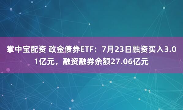 掌中宝配资 政金债券ETF：7月23日融资买入3.01亿元，融资融券余额27.06亿元