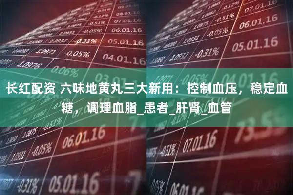 长红配资 六味地黄丸三大新用：控制血压，稳定血糖，调理血脂_患者_肝肾_血管
