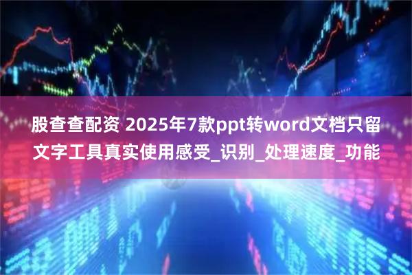 股查查配资 2025年7款ppt转word文档只留文字工具真实使用感受_识别_处理速度_功能