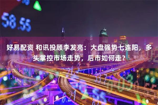 好易配资 和讯投顾李发亮：大盘强势七连阳，多头掌控市场走势，后市如何走？