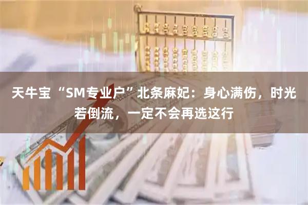 天牛宝 “SM专业户”北条麻妃：身心满伤，时光若倒流，一定不会再选这行