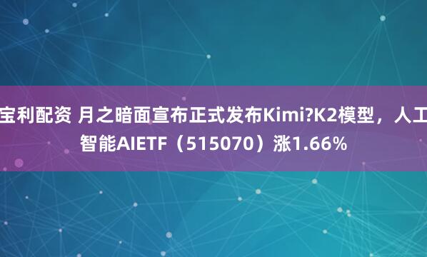 宝利配资 月之暗面宣布正式发布Kimi?K2模型，人工智能AIETF（515070）涨1.66%