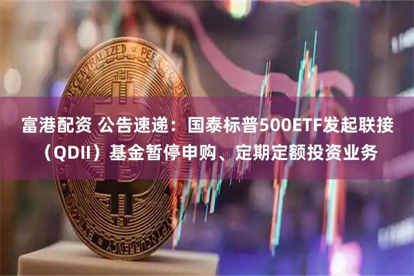 富港配资 公告速递：国泰标普500ETF发起联接（QDII）基金暂停申购、定期定额投资业务