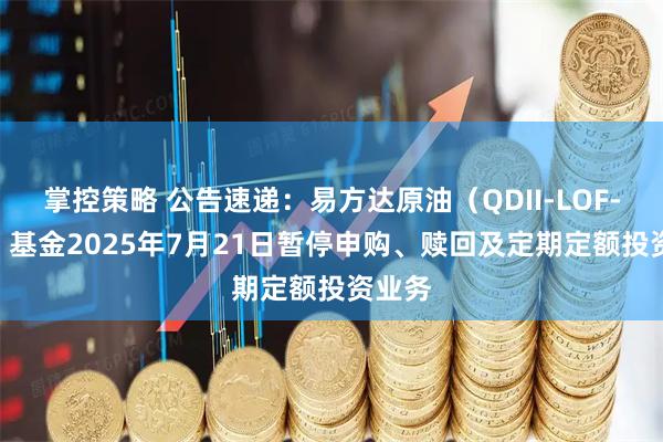 掌控策略 公告速递：易方达原油（QDII-LOF-FOF）基金2025年7月21日暂停申购、赎回及定期定额投资业务
