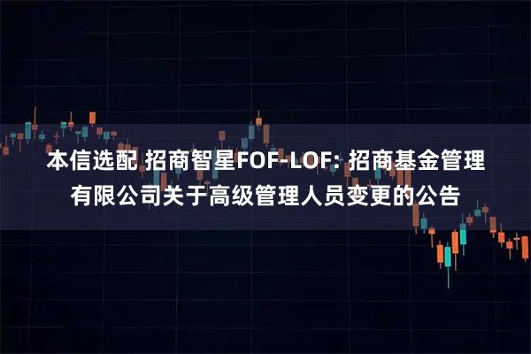 本信选配 招商智星FOF-LOF: 招商基金管理有限公司关于高级管理人员变更的公告
