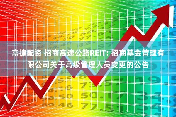 富捷配资 招商高速公路REIT: 招商基金管理有限公司关于高级管理人员变更的公告