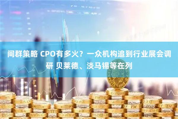 间群策略 CPO有多火？一众机构追到行业展会调研 贝莱德、淡马锡等在列