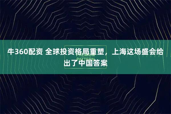 牛360配资 全球投资格局重塑，上海这场盛会给出了中国答案