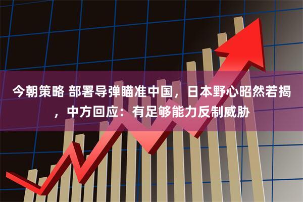 今朝策略 部署导弹瞄准中国，日本野心昭然若揭，中方回应：有足够能力反制威胁