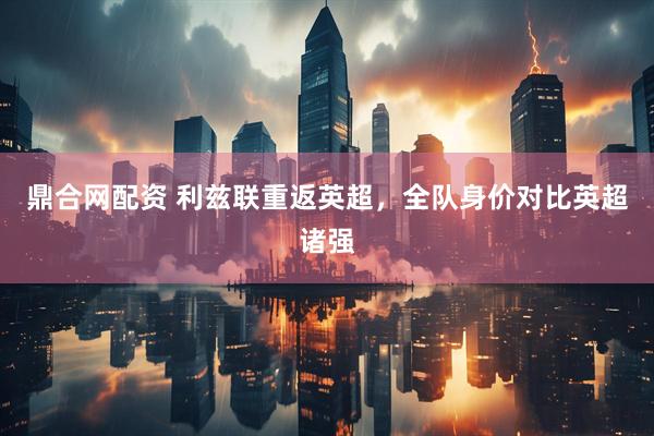 鼎合网配资 利兹联重返英超，全队身价对比英超诸强