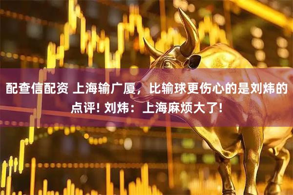 配查信配资 上海输广厦，比输球更伤心的是刘炜的点评! 刘炜：上海麻烦大了!