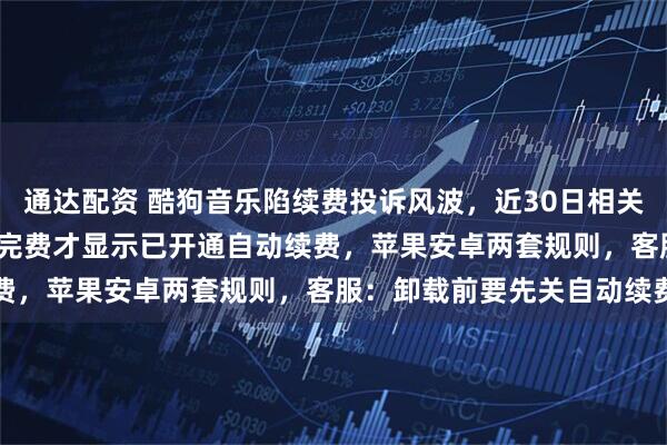 通达配资 酷狗音乐陷续费投诉风波，近30日相关投诉量突破1200条，扣完费才显示已开通自动续费，苹果安卓两套规则，客服：卸载前要先关自动续费