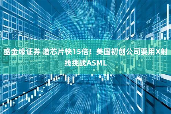 盛金缘证券 造芯片快15倍！美国初创公司要用X射线挑战ASML