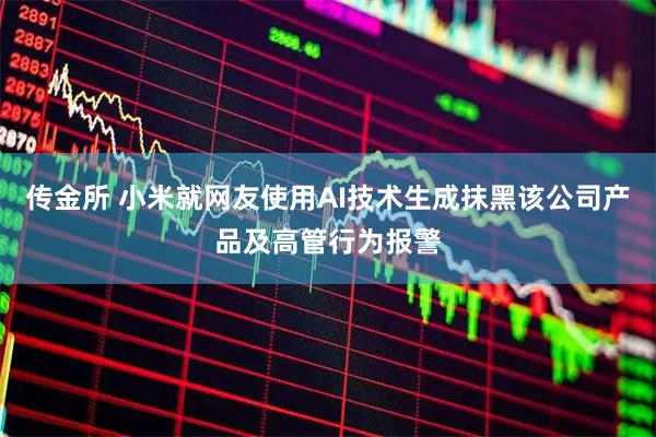 传金所 小米就网友使用AI技术生成抹黑该公司产品及高管行为报警